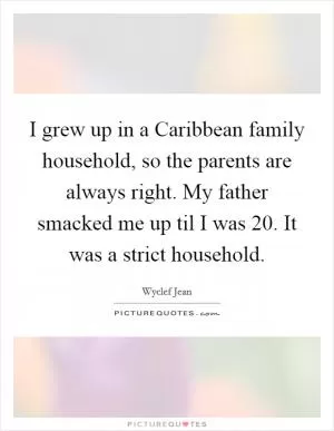 I grew up in a Caribbean family household, so the parents are always right. My father smacked me up til I was 20. It was a strict household Picture Quote #1