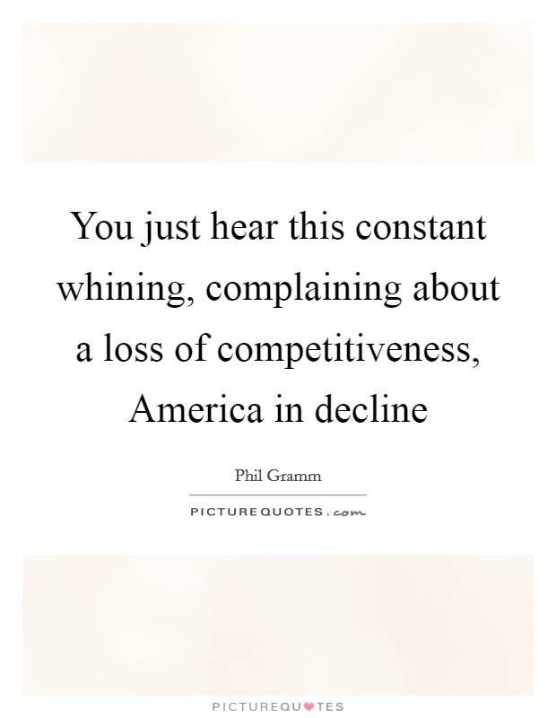 You just hear this constant whining, complaining about a loss of competitiveness, America in decline Picture Quote #1