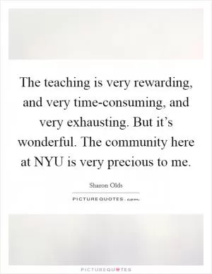 The teaching is very rewarding, and very time-consuming, and very exhausting. But it’s wonderful. The community here at NYU is very precious to me Picture Quote #1
