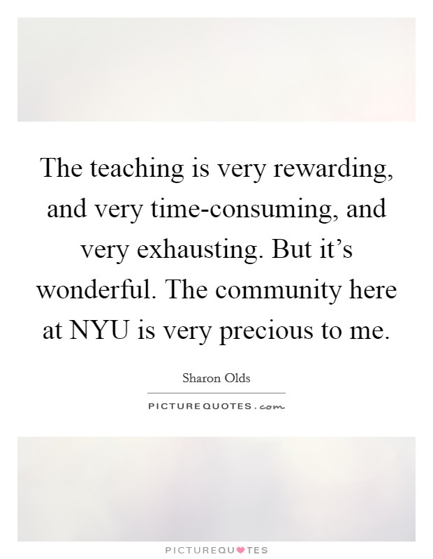 The teaching is very rewarding, and very time-consuming, and very exhausting. But it's wonderful. The community here at NYU is very precious to me Picture Quote #1