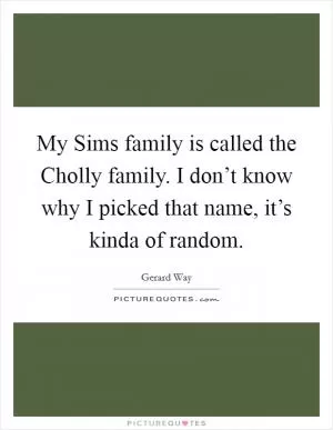 My Sims family is called the Cholly family. I don’t know why I picked that name, it’s kinda of random Picture Quote #1