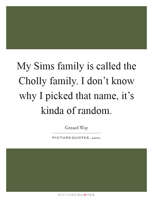 My Sims family is called the Cholly family. I don't know why I picked that name, it's kinda of random Picture Quote #1