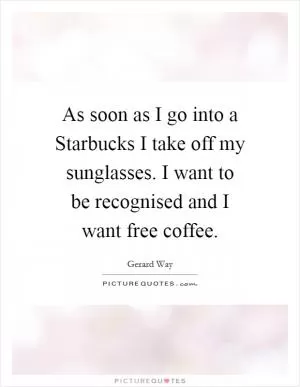 As soon as I go into a Starbucks I take off my sunglasses. I want to be recognised and I want free coffee Picture Quote #1