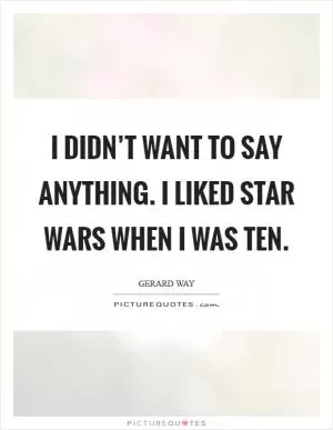 I didn’t want to say anything. I liked Star Wars when I was ten Picture Quote #1