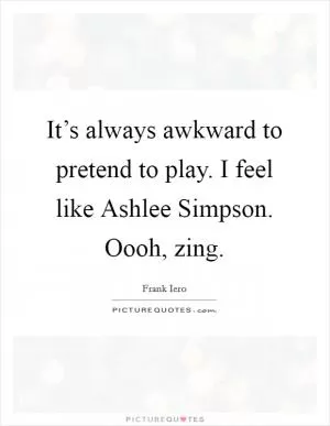 It’s always awkward to pretend to play. I feel like Ashlee Simpson. Oooh, zing Picture Quote #1