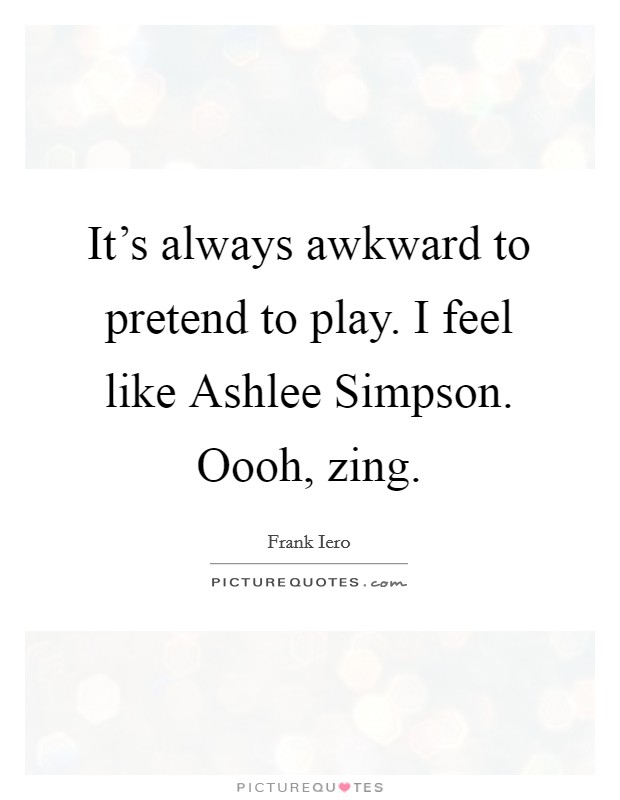 It's always awkward to pretend to play. I feel like Ashlee Simpson. Oooh, zing Picture Quote #1