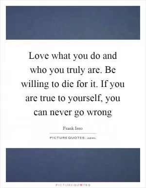Love what you do and who you truly are. Be willing to die for it. If you are true to yourself, you can never go wrong Picture Quote #1