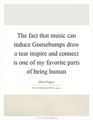 The fact that music can induce Goosebumps draw a tear inspire and connect is one of my favorite parts of being human Picture Quote #1