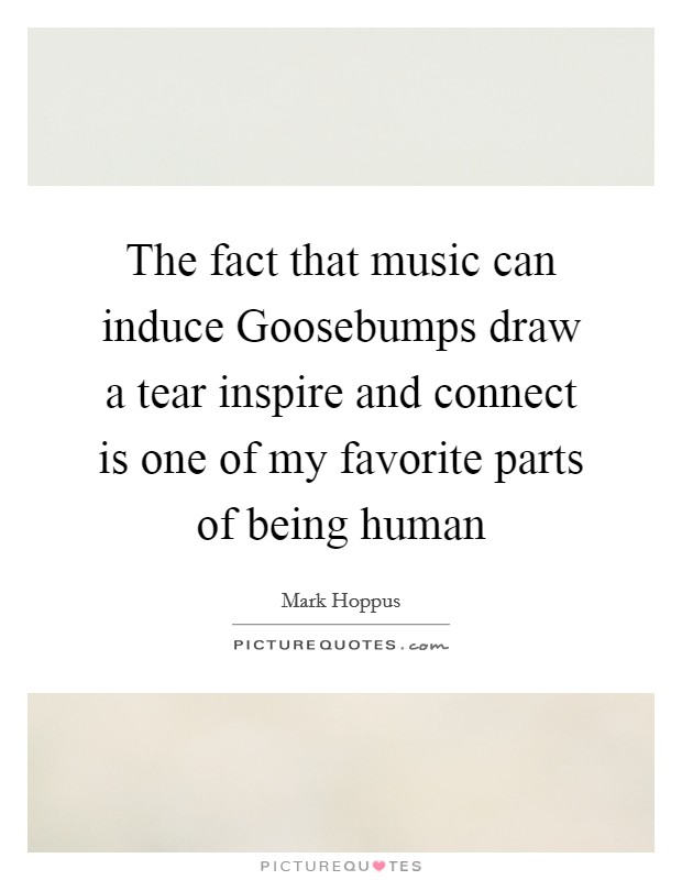 The fact that music can induce Goosebumps draw a tear inspire and connect is one of my favorite parts of being human Picture Quote #1