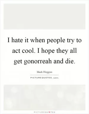 I hate it when people try to act cool. I hope they all get gonorreah and die Picture Quote #1