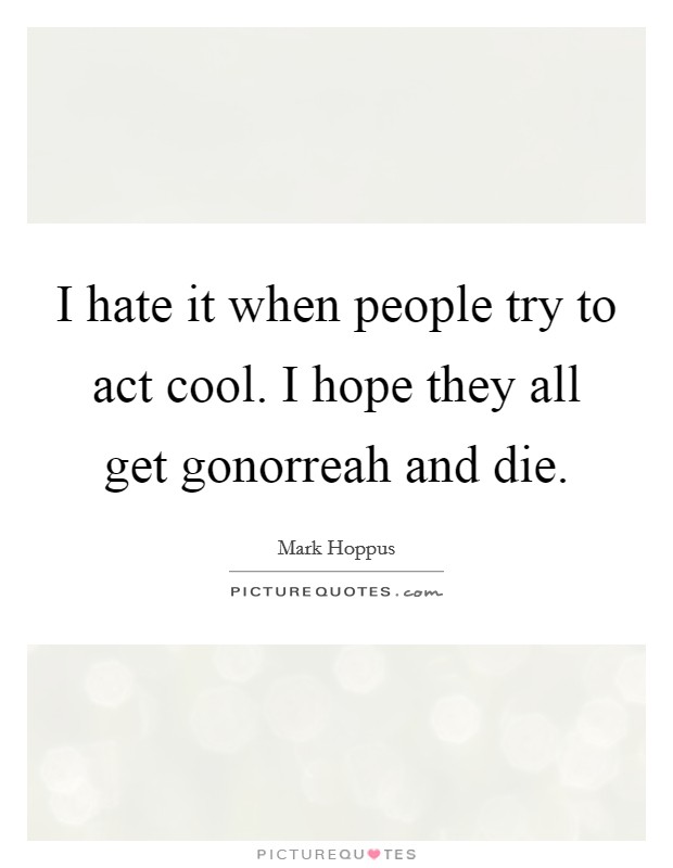 I hate it when people try to act cool. I hope they all get gonorreah and die Picture Quote #1