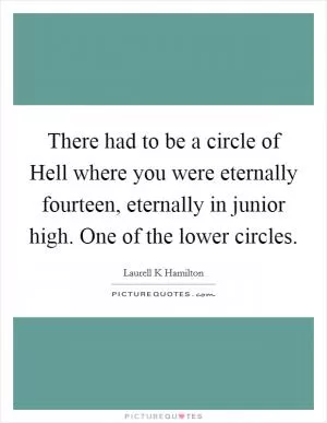 There had to be a circle of Hell where you were eternally fourteen, eternally in junior high. One of the lower circles Picture Quote #1