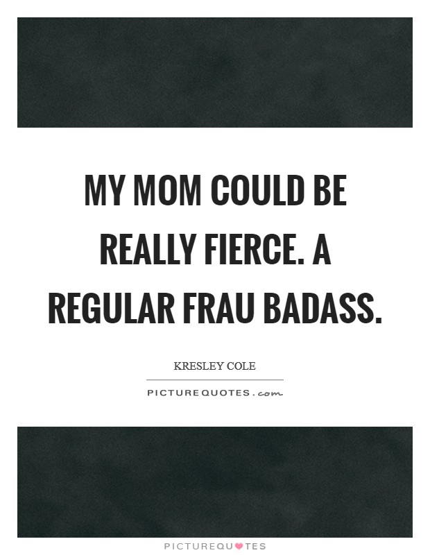 My mom could be really fierce. A regular Frau Badass Picture Quote #1