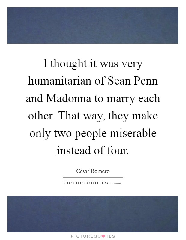 I thought it was very humanitarian of Sean Penn and Madonna to marry each other. That way, they make only two people miserable instead of four Picture Quote #1