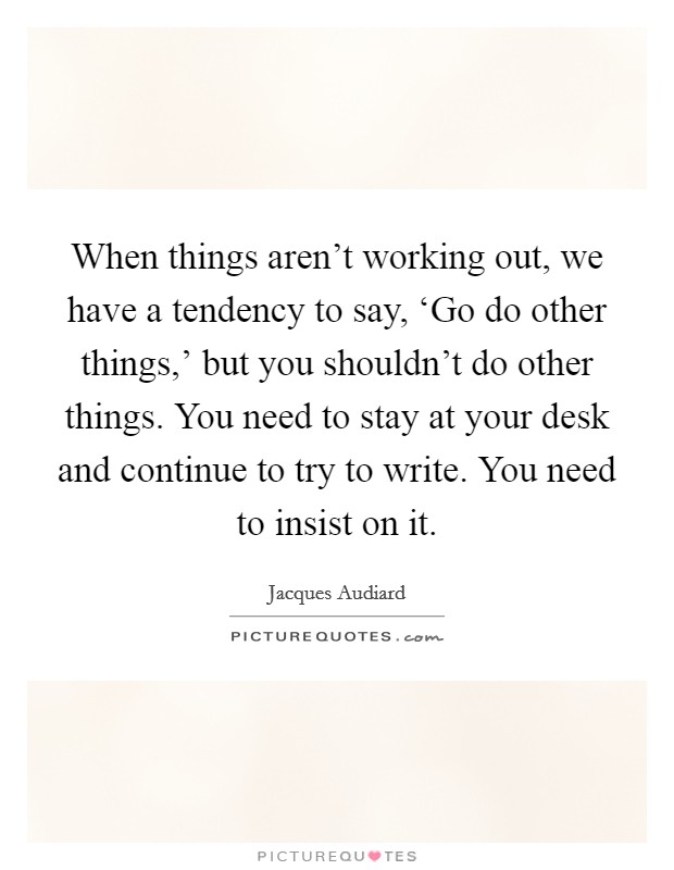 When things aren't working out, we have a tendency to say, ‘Go do other things,' but you shouldn't do other things. You need to stay at your desk and continue to try to write. You need to insist on it Picture Quote #1