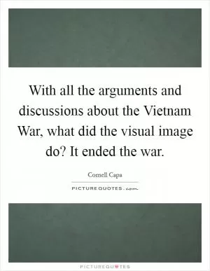With all the arguments and discussions about the Vietnam War, what did the visual image do? It ended the war Picture Quote #1