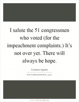 I salute the 51 congressmen who voted (for the impeachment complaints.) It’s not over yet. There will always be hope Picture Quote #1