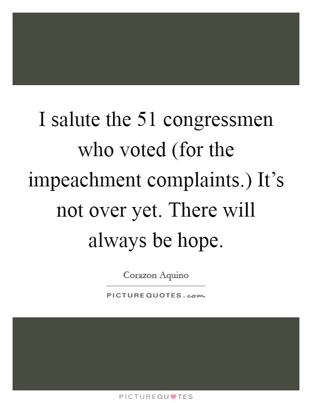 I salute the 51 congressmen who voted (for the impeachment complaints.) It's not over yet. There will always be hope Picture Quote #1