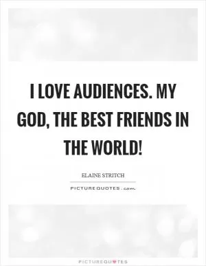 I love audiences. My God, the best friends in the world! Picture Quote #1