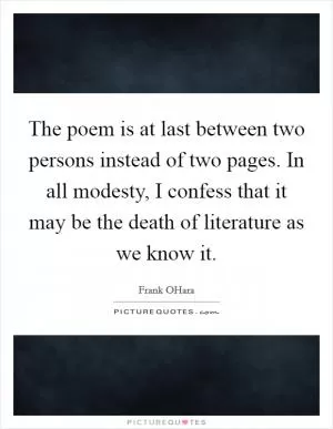 The poem is at last between two persons instead of two pages. In all modesty, I confess that it may be the death of literature as we know it Picture Quote #1