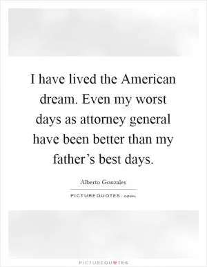 I have lived the American dream. Even my worst days as attorney general have been better than my father’s best days Picture Quote #1