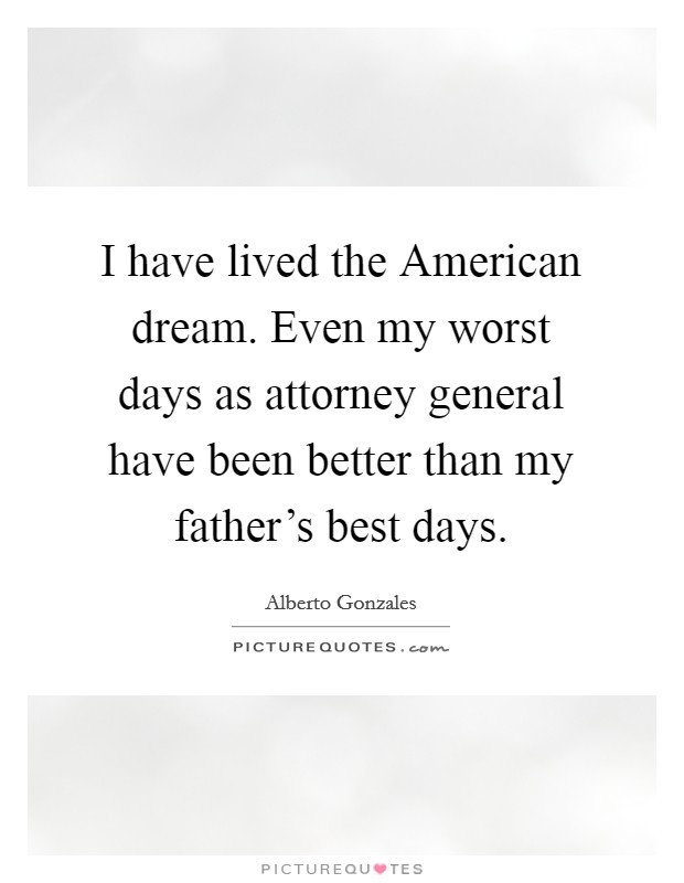 I have lived the American dream. Even my worst days as attorney general have been better than my father's best days Picture Quote #1