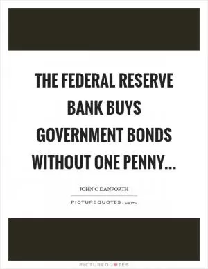 The Federal Reserve bank buys government bonds without one penny Picture Quote #1