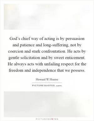 God’s chief way of acting is by persuasion and patience and long-suffering, not by coercion and stark confrontation. He acts by gentle solicitation and by sweet enticement. He always acts with unfailing respect for the freedom and independence that we possess Picture Quote #1