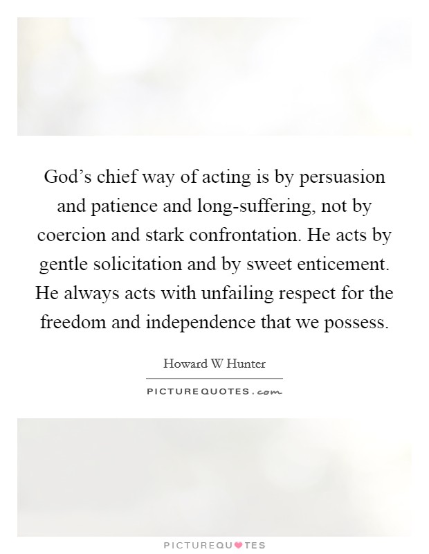 God's chief way of acting is by persuasion and patience and long-suffering, not by coercion and stark confrontation. He acts by gentle solicitation and by sweet enticement. He always acts with unfailing respect for the freedom and independence that we possess Picture Quote #1