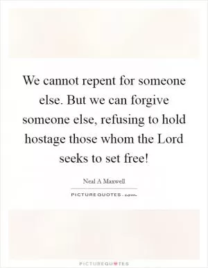 We cannot repent for someone else. But we can forgive someone else, refusing to hold hostage those whom the Lord seeks to set free! Picture Quote #1