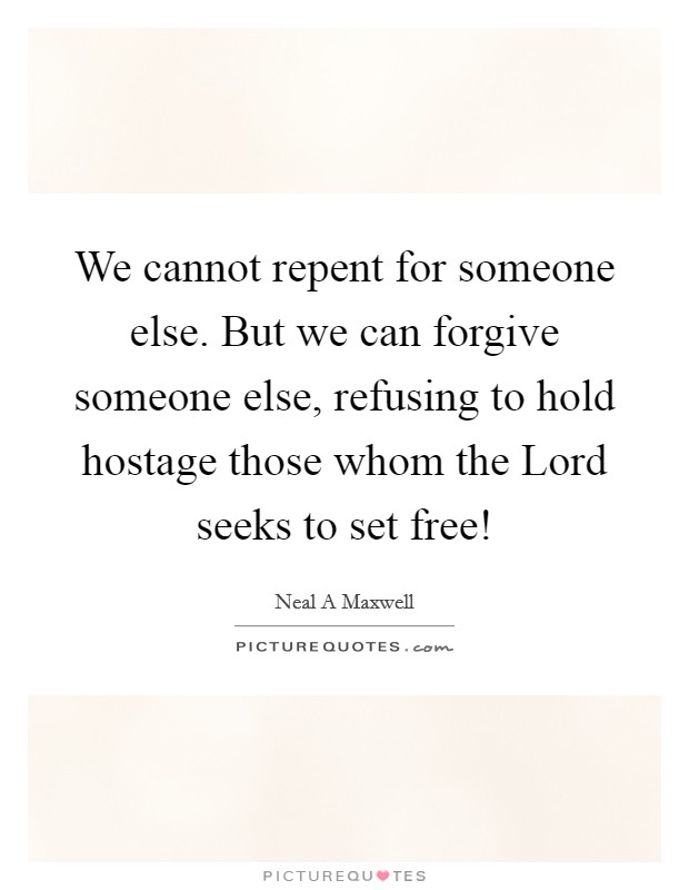 We cannot repent for someone else. But we can forgive someone else, refusing to hold hostage those whom the Lord seeks to set free! Picture Quote #1