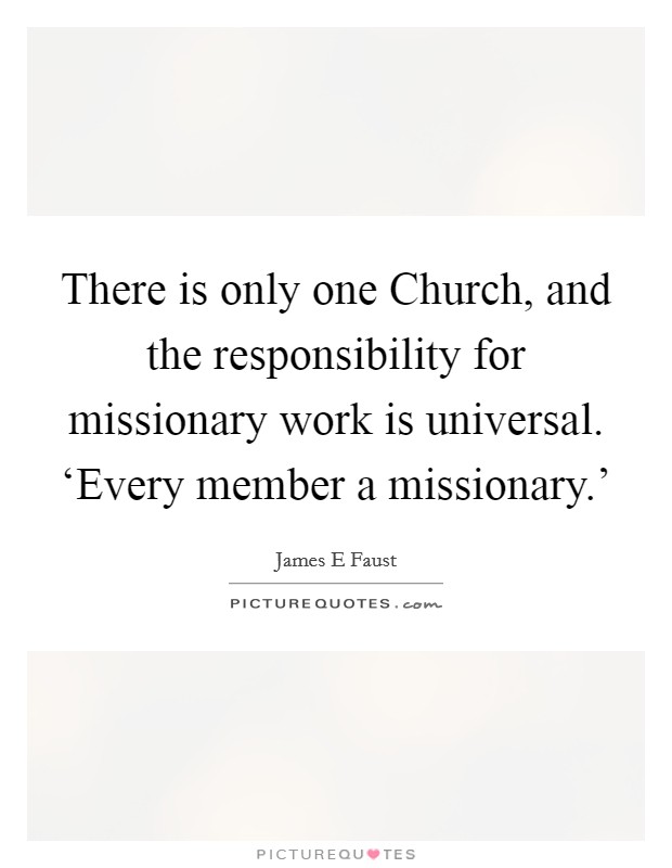 There is only one Church, and the responsibility for missionary work is universal. ‘Every member a missionary.' Picture Quote #1
