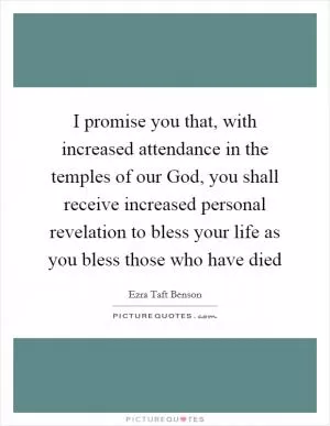 I promise you that, with increased attendance in the temples of our God, you shall receive increased personal revelation to bless your life as you bless those who have died Picture Quote #1