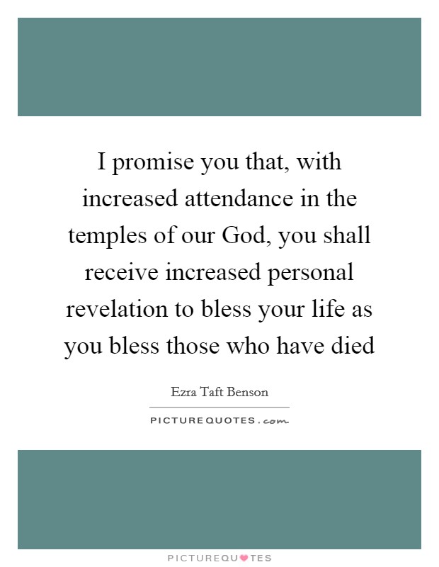 I promise you that, with increased attendance in the temples of our God, you shall receive increased personal revelation to bless your life as you bless those who have died Picture Quote #1