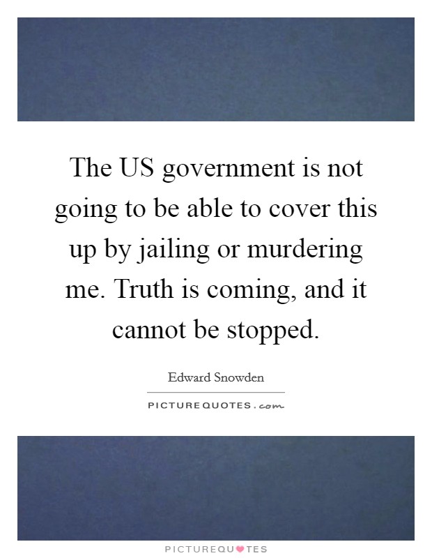 The US government is not going to be able to cover this up by jailing or murdering me. Truth is coming, and it cannot be stopped Picture Quote #1