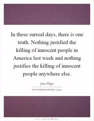 In these surreal days, there is one truth. Nothing justified the killing of innocent people in America last week and nothing justifies the killing of innocent people anywhere else Picture Quote #1