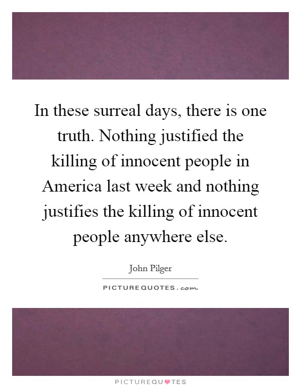 In these surreal days, there is one truth. Nothing justified the killing of innocent people in America last week and nothing justifies the killing of innocent people anywhere else Picture Quote #1