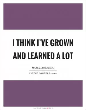 I think I’ve grown and learned a lot Picture Quote #1