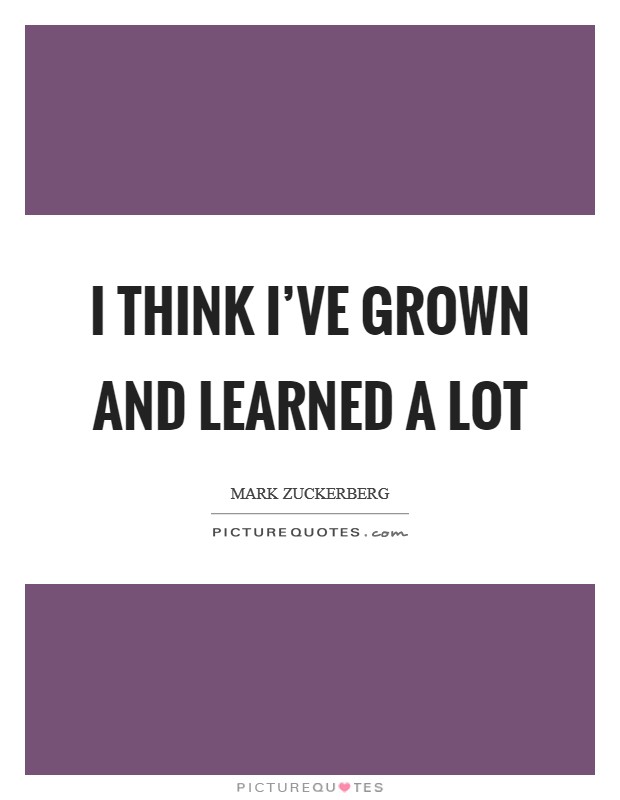 I think I've grown and learned a lot Picture Quote #1