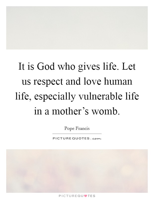 It is God who gives life. Let us respect and love human life, especially vulnerable life in a mother's womb Picture Quote #1