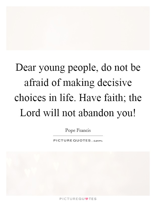 Dear young people, do not be afraid of making decisive choices in life. Have faith; the Lord will not abandon you! Picture Quote #1
