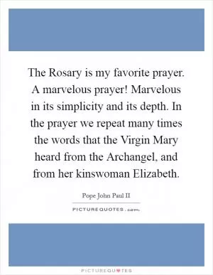 The Rosary is my favorite prayer. A marvelous prayer! Marvelous in its simplicity and its depth. In the prayer we repeat many times the words that the Virgin Mary heard from the Archangel, and from her kinswoman Elizabeth Picture Quote #1