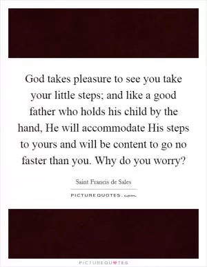 God takes pleasure to see you take your little steps; and like a good father who holds his child by the hand, He will accommodate His steps to yours and will be content to go no faster than you. Why do you worry? Picture Quote #1
