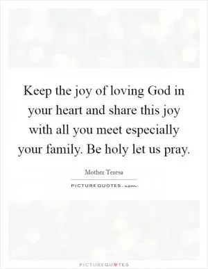 Keep the joy of loving God in your heart and share this joy with all you meet especially your family. Be holy let us pray Picture Quote #1