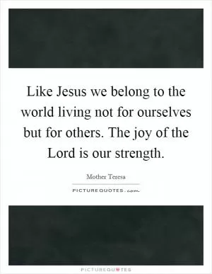 Like Jesus we belong to the world living not for ourselves but for others. The joy of the Lord is our strength Picture Quote #1