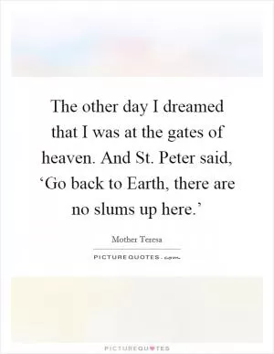 The other day I dreamed that I was at the gates of heaven. And St. Peter said, ‘Go back to Earth, there are no slums up here.’ Picture Quote #1