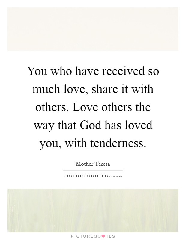 You who have received so much love, share it with others. Love others the way that God has loved you, with tenderness Picture Quote #1