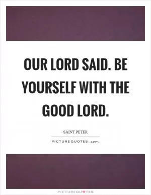 Our Lord said. Be yourself with the good Lord Picture Quote #1
