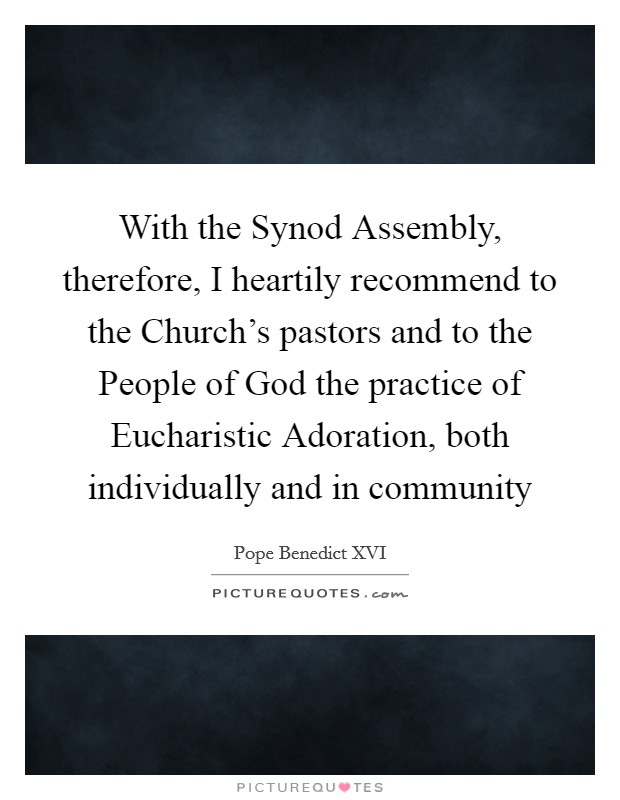With the Synod Assembly, therefore, I heartily recommend to the Church's pastors and to the People of God the practice of Eucharistic Adoration, both individually and in community Picture Quote #1