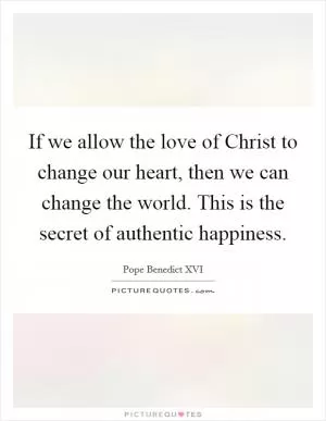 If we allow the love of Christ to change our heart, then we can change the world. This is the secret of authentic happiness Picture Quote #1